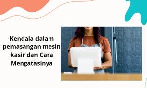 kendala dalam pemasangan mesin kasir dan cara mengatasinya